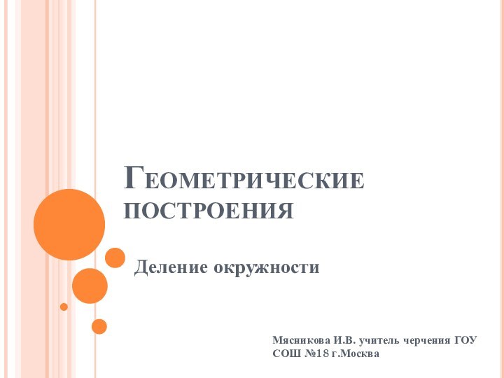 Геометрические построенияДеление окружностиМясникова И.В. учитель черчения ГОУ СОШ №18 г.Москва