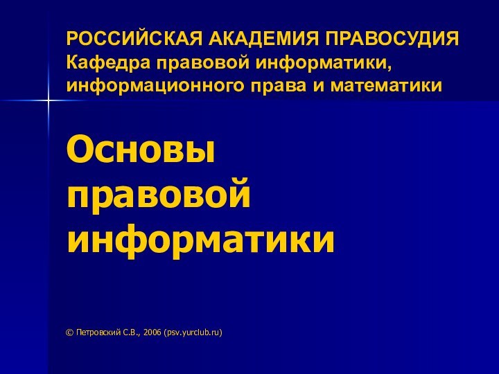 РОССИЙСКАЯ АКАДЕМИЯ ПРАВОСУДИЯ Кафедра правовой информатики, информационного права и математикиОсновы правовой информатики