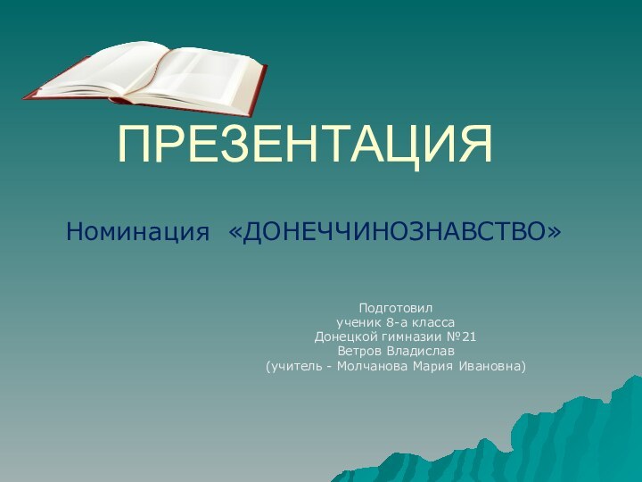 ПРЕЗЕНТАЦИЯПодготовилученик 8-а классаДонецкой гимназии №21Ветров Владислав(учитель - Молчанова Мария Ивановна)Номинация «ДОНЕЧЧИНОЗНАВСТВО»