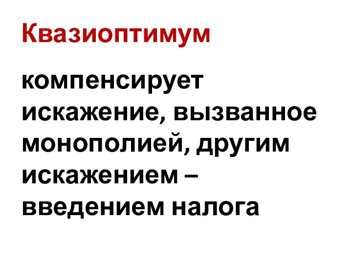 Квазиоптимумкомпенсирует искажение, вызванное монополией, другим искажением – введением налога