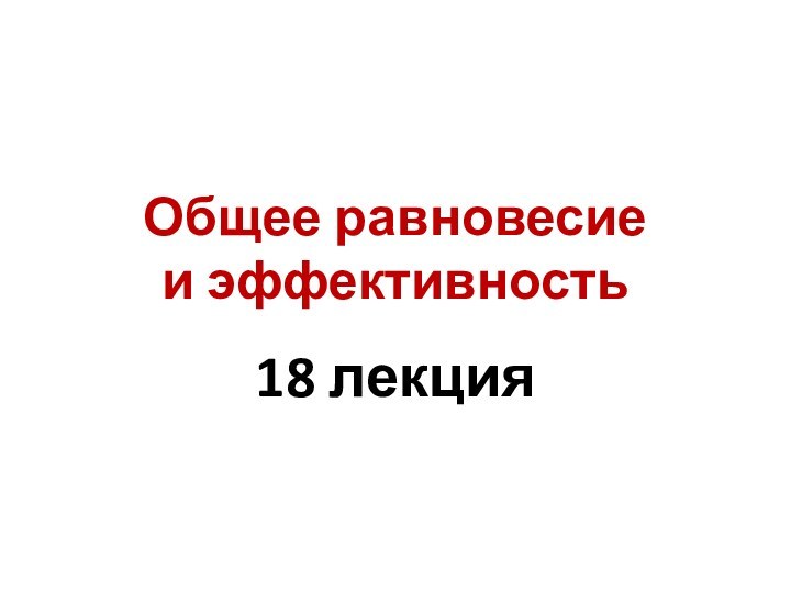 Общее равновесие  и эффективность18 лекция