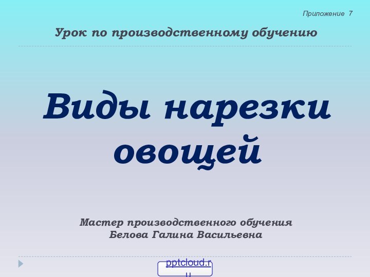 Виды нарезки овощейУрок по производственному обучениюМастер производственного обученияБелова Галина Васильевна Приложение 7