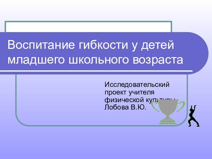 Воспитание гибкости у детей младшего школьного возрастаИсследовательский проект учителя физической культуры Лобова В.Ю.