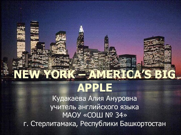 NEW YORK – AMERICA’S BIG APPLE  Кудакаева Алия Ануровна учитель английского