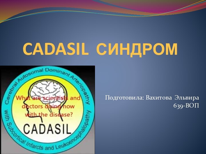 CADASIL СИНДРОМПодготовила: Вахитова Эльвира 639-ВОП