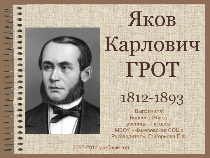 Яков Карлович ГРОТ1812-1893Выполнила:Бодлева Элина, ученица 7 класса,МБОУ «Чамеревская СОШ»Руководитель: Григорьева Е.Ф.2012-2013 учебный год