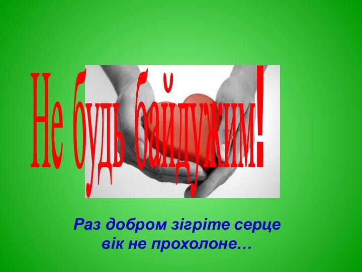 Раз добром зігріте серце вік не прохолоне…Не будь байдужим!