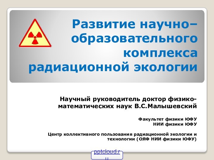 Развитие научно–образовательного комплекса радиационной экологии Научный руководитель доктор физико-математических наук В.С.МалышевскийФакультет физики