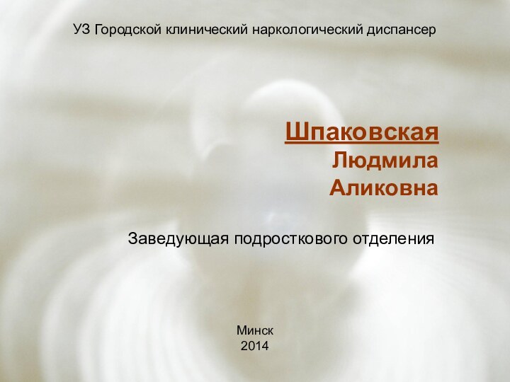 УЗ Городской клинический наркологический диспансерШпаковскаяЛюдмилаАликовнаЗаведующая подросткового отделенияМинск2014