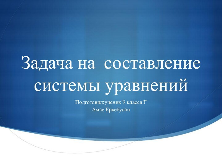 Задача на составление системы уравненийПодготовил:ученик 9 класса ГАмзе Еркебулан