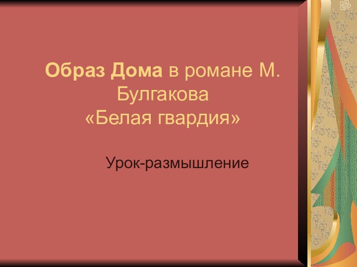 Образ Дома в романе М.Булгакова  «Белая гвардия»Урок-размышление