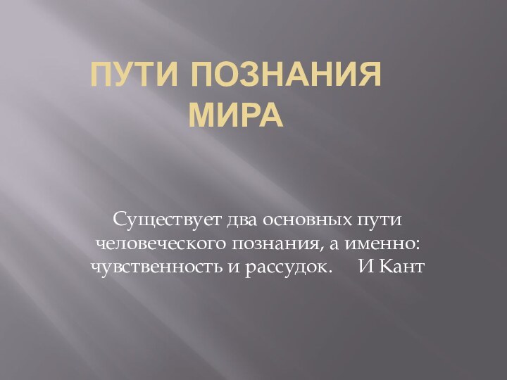 Пути познания мира Существует два основных пути человеческого познания, а именно: чувственность