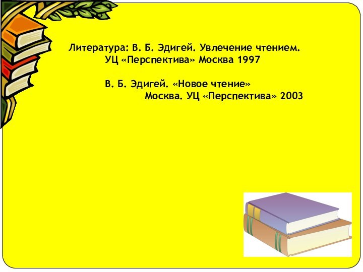 Литература: В. Б. Эдигей. Увлечение чтением.		УЦ «Перспектива» Москва 1997				В. Б. Эдигей. «Новое