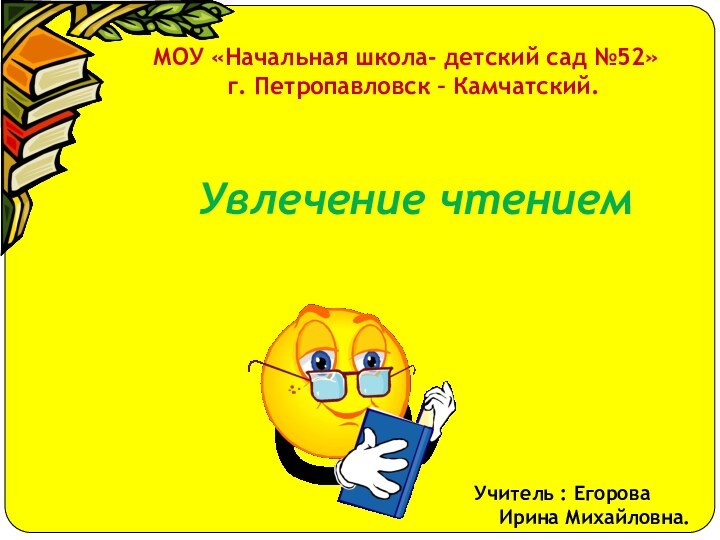 Увлечение чтениемМОУ «Начальная школа- детский сад №52»г. Петропавловск – Камчатский.Учитель : ЕгороваИрина Михайловна.