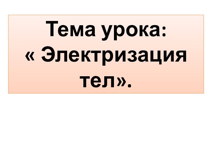 Тема урока:« Электризация тел».