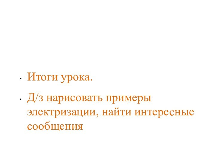 Итоги урока.Д/з нарисовать примеры электризации, найти интересные сообщения