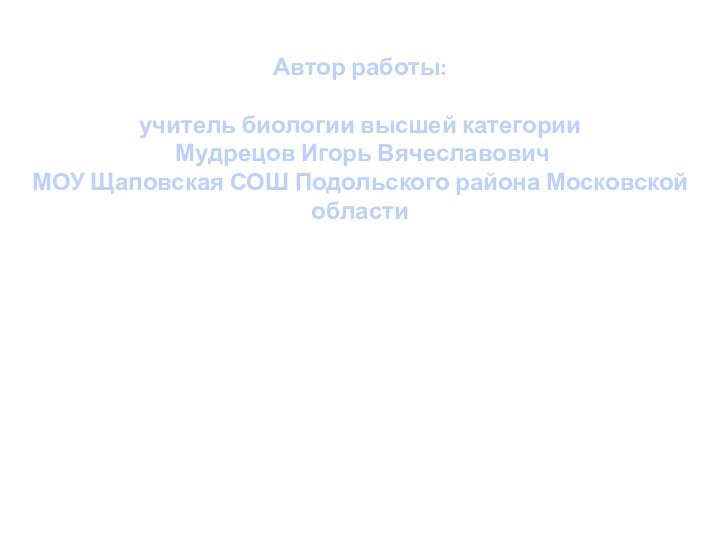 Автор работы: учитель биологии высшей категории Мудрецов Игорь ВячеславовичМОУ Щаповская СОШ Подольского района Московской области