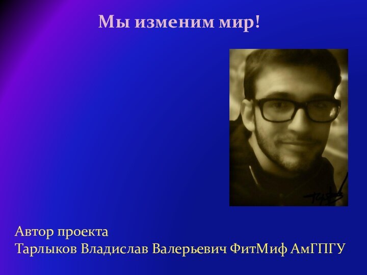 Мы изменим мир!Автор проектаТарлыков Владислав Валерьевич ФитМиф АмГПГУ