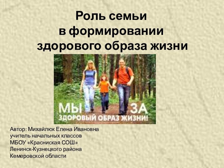 Роль семьи в формировании здорового образа жизниАвтор: Михайлюк Елена Ивановнаучитель начальных классовМБОУ «Красниская СОШ»Ленинск-Кузнецкого районаКемеровской области