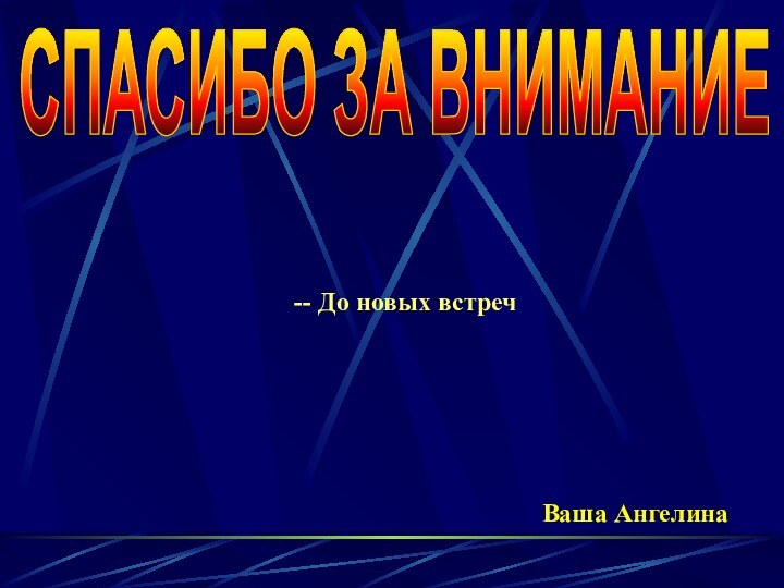 СПАСИБО ЗА ВНИМАНИЕ-- До новых встречВаша Ангелина