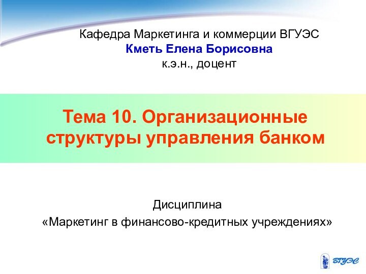 Тема 10. Организационные структуры управления банком Кафедра Маркетинга и коммерции ВГУЭСКметь Елена