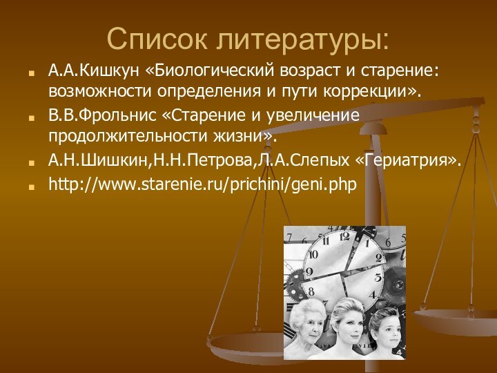 Список литературы:А.А.Кишкун «Биологический возраст и старение:возможности определения и пути коррекции».В.В.Фрольнис «Старение и увеличение продолжительности жизни».А.Н.Шишкин,Н.Н.Петрова,Л.А.Слепых «Гериатрия».http://www.starenie.ru/prichini/geni.php