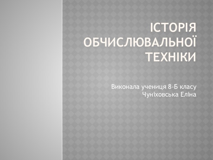 Історія обчислювальної техніки Виконала учениця 8-Б класу Чуніховська Еліна