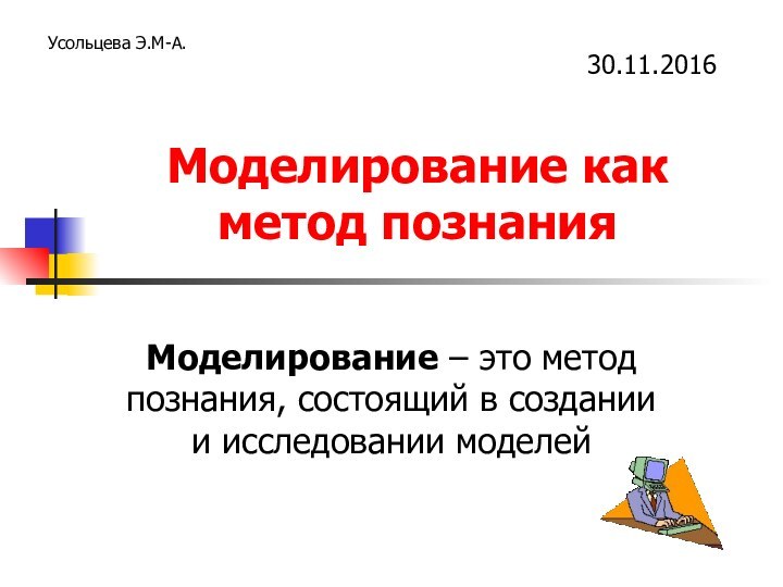 Моделирование как метод познанияМоделирование – это метод познания, состоящий в создании и исследовании моделейУсольцева Э.М-А.