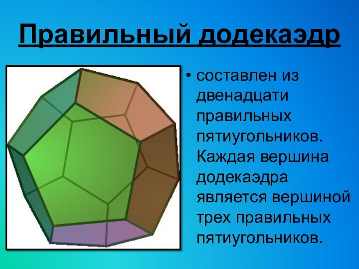 Правильный додекаэдрсоставлен из двенадцати правильных пятиугольников. Каждая вершина додекаэдра является вершиной трех правильных пятиугольников.