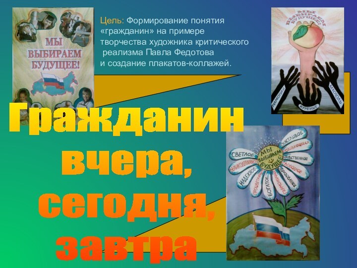 Цель: Формирование понятия«гражданин» на примеретворчества художника критического реализма Павла Федотова и создание плакатов-коллажей.Гражданинвчера,сегодня,завтра