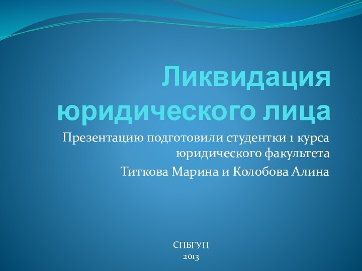 Ликвидация юридического лицаПрезентацию подготовили студентки 1 курса юридического факультетаТиткова Марина и Колобова АлинаСПБГУП 2013