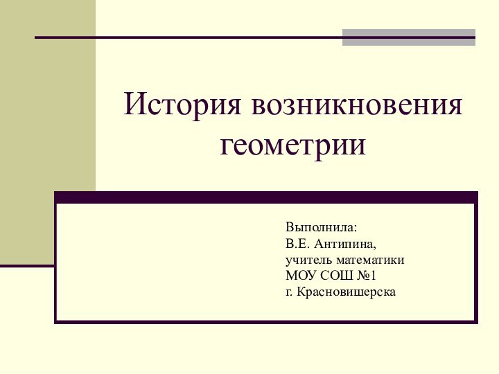 История возникновения геометрииВыполнила: В.Е. Антипина,учитель математики МОУ СОШ №1г. Красновишерска