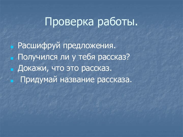 Проверка работы.Расшифруй предложения.Получился ли у тебя рассказ?Докажи, что это рассказ. Придумай название рассказа.