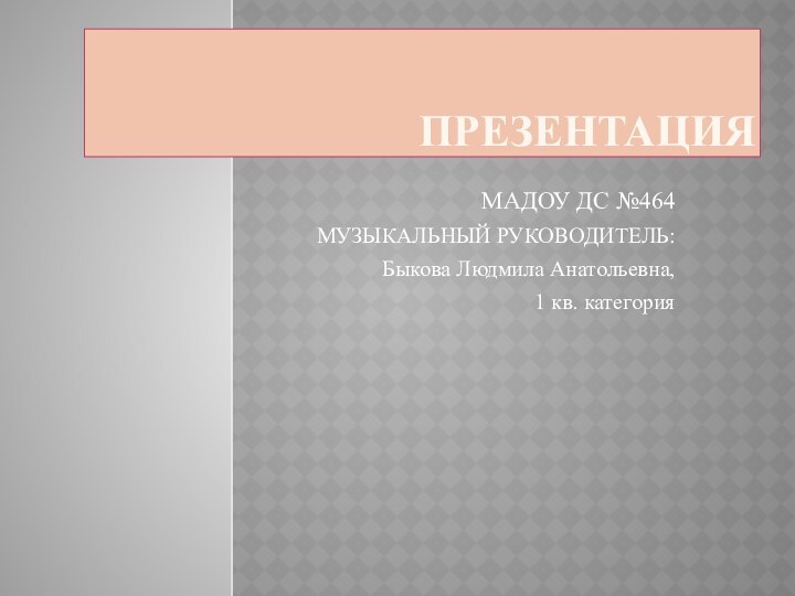 ПРЕЗЕНТАЦИЯМАДОУ ДС №464МУЗЫКАЛЬНЫЙ РУКОВОДИТЕЛЬ:Быкова Людмила Анатольевна,1 кв. категория