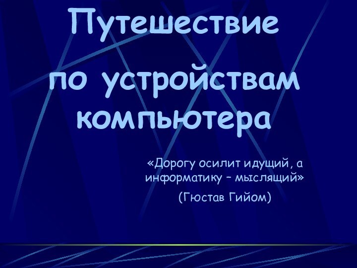 Путешествие по устройствам компьютера«Дорогу осилит идущий, а информатику – мыслящий»(Гюстав Гийом)