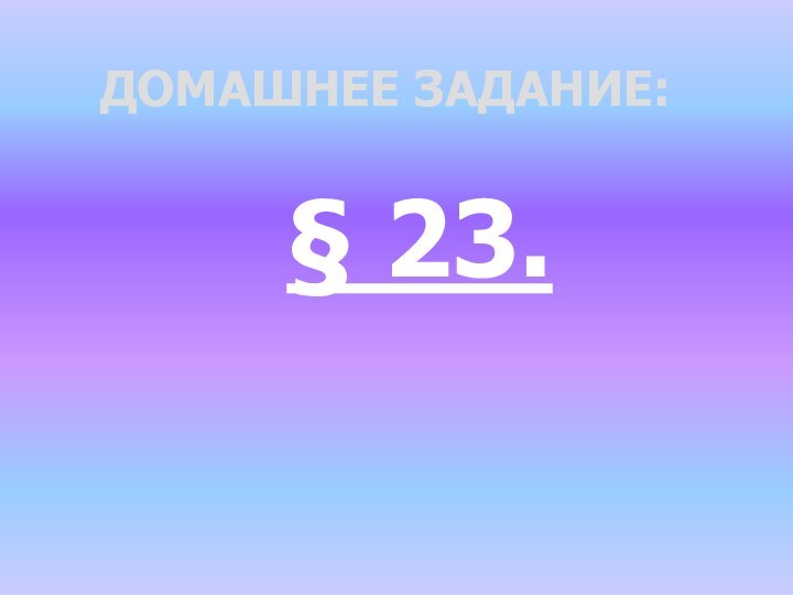 ДОМАШНЕЕ ЗАДАНИЕ:§ 23.