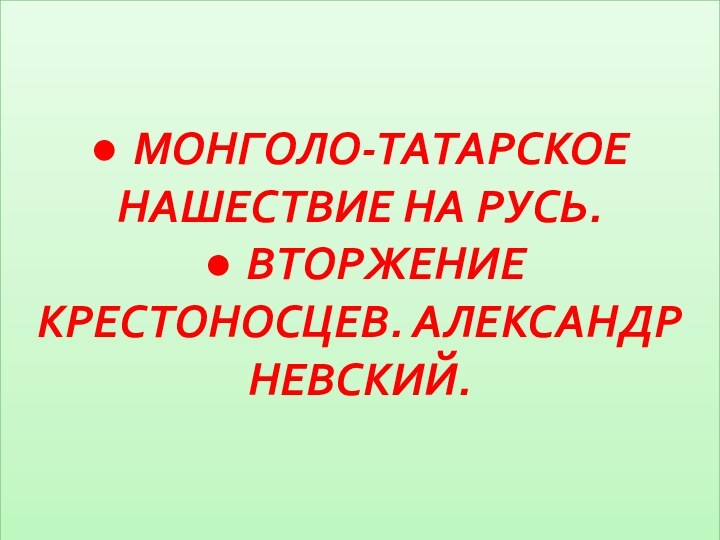 ● МОНГОЛО-ТАТАРСКОЕ НАШЕСТВИЕ НА РУСЬ. ● ВТОРЖЕНИЕ КРЕСТОНОСЦЕВ. АЛЕКСАНДР НЕВСКИЙ.