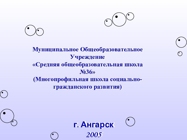 Муниципальное Общеобразовательное Учреждение «Средняя общеобразовательная школа №36» (Многопрофильная школа социально-гражданского развития)г. Ангарск 2005