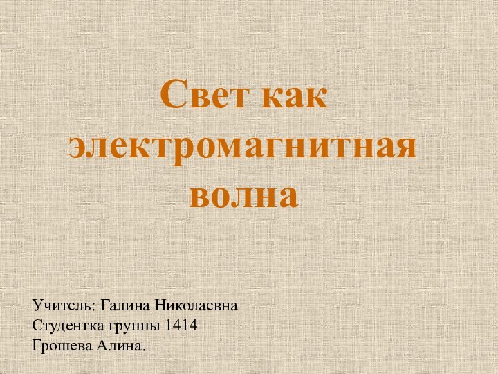 Свет как электромагнитная волна Учитель: Галина НиколаевнаСтудентка группы 1414Грошева Алина.