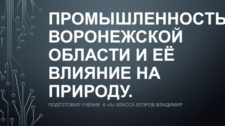 Промышленность Воронежской области и её влияние на природу.Подготовил УЧЕНИК 6 «А» класса Егоров Владимир