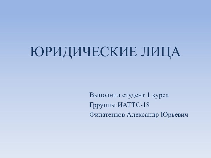 ЮРИДИЧЕСКИЕ ЛИЦАВыполнил студент 1 курсаГрруппы ИАТТС-18Филатенков Александр Юрьевич