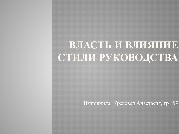 Власть и влияние  Стили руководстваВыполнила: Креховец Анастасия, гр 899