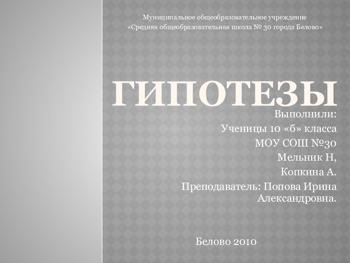 ГипотезыВыполнили:Ученицы 10 «б» классаМОУ СОШ №30Мельник Н,Копкина А.Преподаватель: Попова Ирина Александровна.Белово 2010Муниципальное