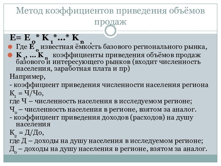 Метод коэффициентов приведения объёмов продажЕ= E 0* K 1*…* K n    ,Где E 0 известная ёмкость базового регионального рынка,K 1, … K n    коэффициенты приведения