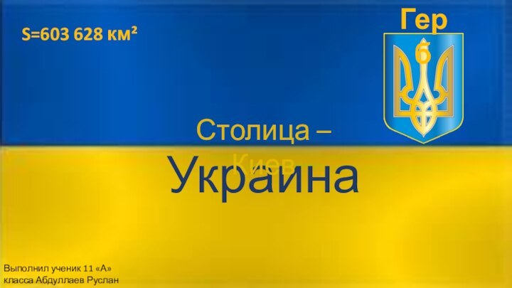 УкраинаСтолица – КиевВыполнил ученик 11 «А» класса Абдуллаев РусланS=603 628 км²Герб