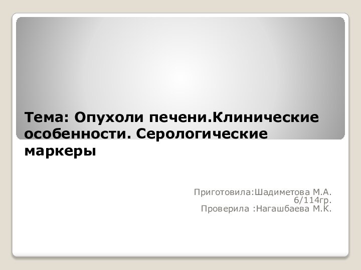 Тема: Опухоли печени.Клинические особенности. Серологические маркеры Приготовила:Шадиметова М.А.6/114гр.Проверила :Нагашбаева М.К.