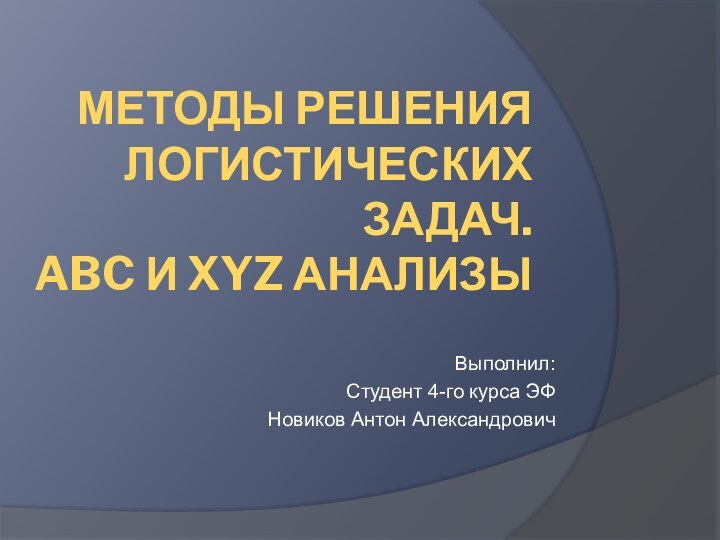 Методы решения логистических задач.  ABC и XYZ анализыВыполнил:Студент 4-го курса ЭФНовиков Антон Александрович