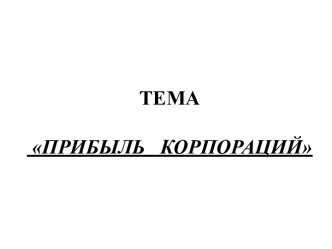 ТЕМА ПРИБЫЛЬ   КОРПОРАЦИЙ