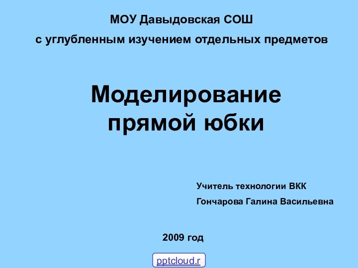 МОУ Давыдовская СОШ с углубленным изучением отдельных предметовМоделирование прямой юбкиУчитель технологии ВККГончарова Галина Васильевна2009 год