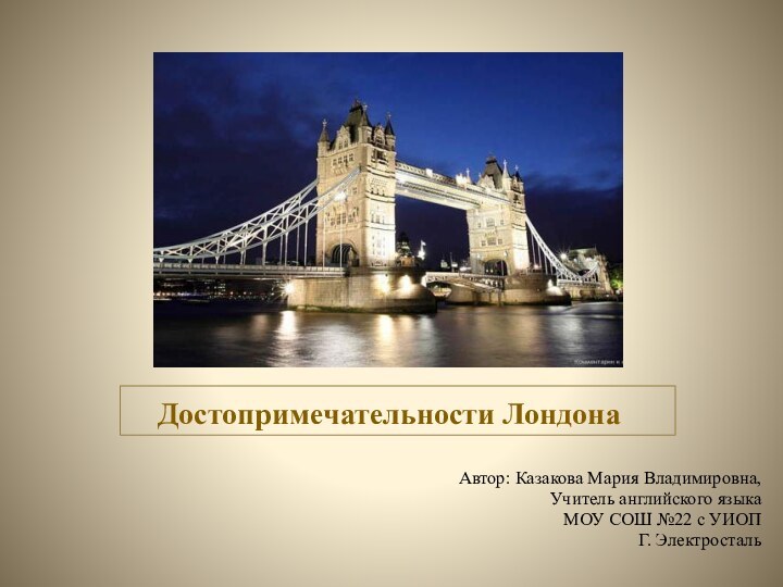 Достопримечательности ЛондонаАвтор: Казакова Мария Владимировна,Учитель английского языкаМОУ СОШ №22 с УИОПГ. Электросталь